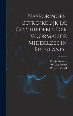 Nasporingen Betrekkelijk De Geschiedenis Der Voormalige Middelzee In Friesland... - Brouwer, Petrus, and Eekhoff, Wopke, and W Van Peyma (Creator)