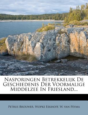 Nasporingen Betrekkelijk de Geschiedenis Der Voormalige Middelzee in Friesland... - Brouwer, Petrus, and Eekhoff, Wopke