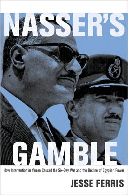 Nasser's Gamble: How Intervention in Yemen Caused the Six-Day War and the Decline of Egyptian Power - Ferris, Jesse