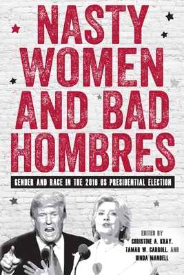Nasty Women and Bad Hombres: Gender and Race in the 2016 Us Presidential Election - Kray, Christine A (Contributions by), and Carroll, Tamar W (Contributions by), and Mandell, Hinda (Contributions by)