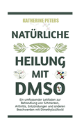Natrliche Heilung Mit Dmso: Ein umfassender Leitfaden zur Behandlung von Schmerzen, Arthritis, Entzndungen und anderen Beschwerden mit Dimethylsulfoxid