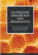 Natrliche Medizin aus dem Bienenstock: Entdecken Sie die heilenden Wirkungen von Bienengift, Propolis, Pollen und Honig