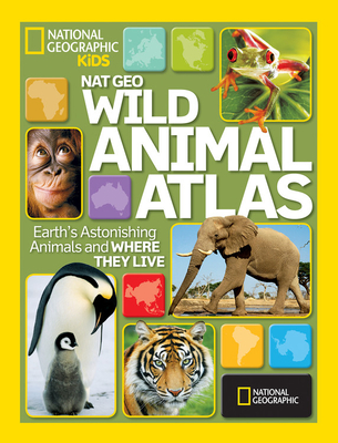 Nat Geo Wild Animal Atlas: Earth's Astonishing Animals and Where They Live - National Geographic