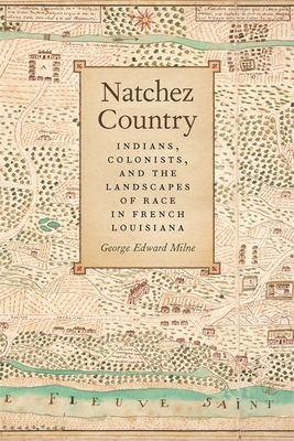 Natchez Country: Indians Colonists, and the Landscapes of Race in French Louisiana - Milne, George Edward