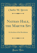 Nathan Hale, the Martyr Spy: An Incident of the Revolution (Classic Reprint)