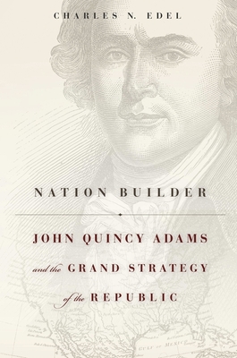 Nation Builder: John Quincy Adams and the Grand Strategy of the Republic - Edel, Charles N