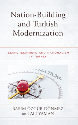 Nation-Building and Turkish Modernization: Islam, Islamism, and Nationalism in Turkey - zgr Dnmez, Rasim (Editor), and Yaman, Ali (Editor)