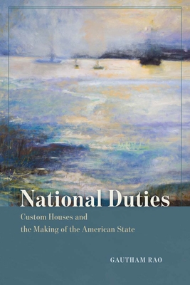 National Duties: Custom Houses and the Making of the American State - Rao, Gautham