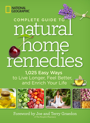 National Geographic Complete Guide to Natural Home Remedies: 1,025 Easy Ways to Live Longer, Feel Better, and Enrich Your Life - National Geographic, and Graedon, Joe (Foreword by), and Graedon, Terry (Foreword by)