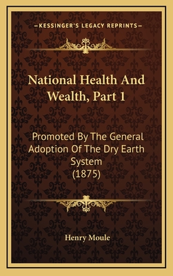 National Health and Wealth, Part 1: Promoted by the General Adoption of the Dry Earth System (1875) - Moule, Henry