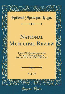 National Municipal Review, Vol. 37: Index 1948; Supplement to the National Municipal Review, January 1949, Vol; XXXVIII, No; 1 (Classic Reprint) - League, National Municipal