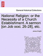 National Religion: Or the Necessity of a Church Establishment. a Sermon [on Job XXXI. 26-28], Etc.