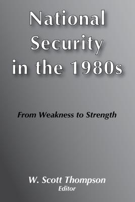 National Security in the 1980's: From Weakness to Strength - Thompson, W Scott