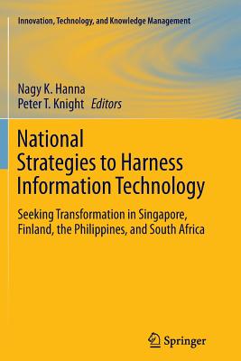 National Strategies to Harness Information Technology: Seeking Transformation in Singapore, Finland, the Philippines, and South Africa - Hanna, Nagy K (Editor), and Knight, Peter T, Dr. (Editor)