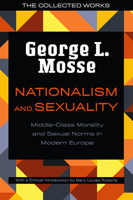 Nationalism and Sexuality: Middle-Class Morality and Sexual Norms in Modern Europe - Mosse, George L, and Roberts, Mary Louise (Introduction by)
