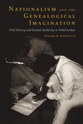 Nationalism and the Genealogical Imagination: Oral History and Textual Authority in Tribal Jordan Volume 23 - Shryock, Andrew
