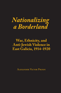 Nationalizing a Borderland: War, Ethnicity, and Anti-Jewish Violence in East Galicia, 1914-1920