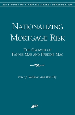 Nationalizing Mortgage Risk:: The Growth of Fannie Mae and Freddie Mac - Wallison, Peter, and Ely, Bert