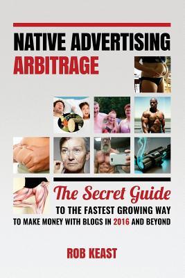 Native Advertising Arbitrage: The Secret Guide To The Fastest Growing Way To Make Money With Blogs in 2016 And Beyond - Keast, Rob