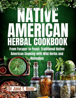 Native American Herbal Cookbook: From forager to feast: traditional native American cooking with wild herbs and remedies - Ryan, Jane T, Dr.