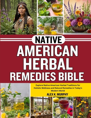 Native American Herbal Remedies Bible: Explore Native American Herbal Traditions for Holistic Wellness and Natural Remedies in Today's Modern World - Murphy, Alex K