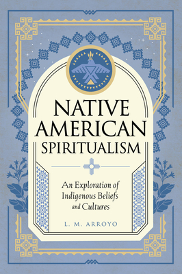Native American Spiritualism: An Exploration of Indigenous Beliefs and Cultures - Arroyo, L M