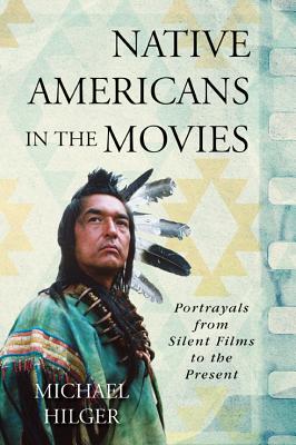 Native Americans in the Movies: Portrayals from Silent Films to the Present - Hilger, Michael