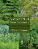 Native Ferns, Moss & Grasses: From Emerald Carpet to Amber Wave: Serene and Sensuous Plants for the Garden - Cullina, William