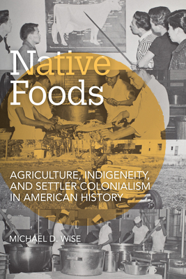 Native Foods: Agriculture, Indigeneity, and Settler Colonialism in American History - Wise, Michael D