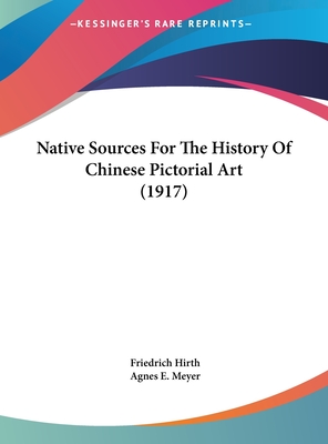 Native Sources For The History Of Chinese Pictorial Art (1917) - Hirth, Friedrich, and Meyer, Agnes E (Translated by)