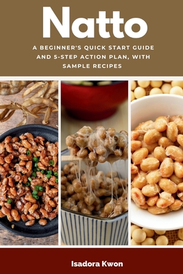 Natto: A Beginner's Quick Start Guide and 5-Step Action Plan, With Sample Recipes - Kwon, Isadora