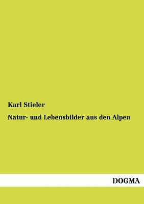 Natur- Und Lebensbilder Aus Den Alpen - Stieler, Karl