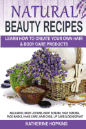 Natural Beauty Recipes: Learn How To Create Your Own Hair & Body Care Products Including; Body Lotions, Body Scrubs, Face Scrubs, Face Masks, Hand Care, Hair Care, Lip Care & Deodorant