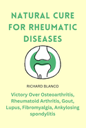 Natural Cure for Rheumatic Diseases: Victory Over Osteoarthritis, Rheumatoid Arthritis, Gout, Lupus, Fibromyalgia, Ankylosing spondylitis