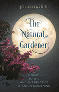 Natural Gardener: A Guide to the Ancient Practice of Moon Gardening