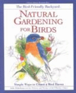 Natural Gardening for Birds: The Bird-Friendly Backyard: Simple Ways to Create a Bird Haven - Zickefoose, Julie