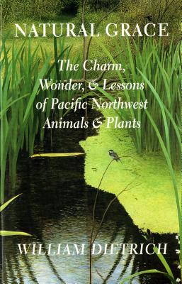 Natural Grace: The Charm, Wonder, and Lessons of Pacific Northwest Animals and Plants - Dietrich, William