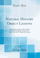 Natural History Object Lessons: A Manual for Teachers; Part I.-Plants and Their Products, Animals and Their Uses; Part II.-Specimen Lessons (Classic Reprint)
