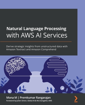 Natural Language Processing with AWS AI Services: Derive strategic insights from unstructured data with Amazon Textract and Amazon Comprehend - M, Mona, and Rangarajan, Premkumar, and Simon, Julien