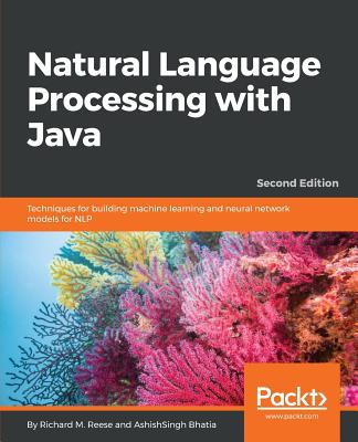 Natural Language Processing with Java: Techniques for building machine learning and neural network models for NLP, 2nd Edition - M. Reese, Richard, and Bhatia, AshishSingh