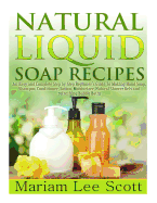 Natural Liquid Soap Recipes: An Easy and Complete Step by Step Beginners Guide to Making Hand Soap, Shampoo, Conditioner, Lotion, Moisturizer, Natural Shower Gels and Refreshing Bubble Baths.