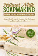 Natural Milk Soapmaking: Goat Milk, Cow Milk, Almond Milk, Coconut Milk - Hot and Cold Process & Melt and Pour Techniques Soap Coloring, Scents & Skincare