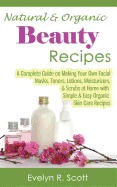 Natural & Organic Beauty Recipes - A Complete Guide on Making Your Own Facial Masks, Toners, Lotions, Moisturizers, & Scrubs at Home with Simple & Easy Organic Skin Care Recipes