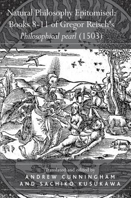 Natural Philosophy Epitomised: Books 8-11 of Gregor Reisch's Philosophical pearl (1503) - Kusukawa, Sachiko, and Cunningham, Andrew (Translated by)