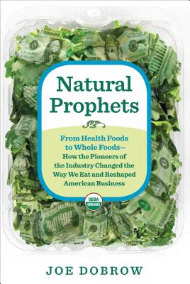 Natural Prophets: From Health Foods to Whole Foods--How the Pioneers of the Industry Changed the Way We Eat and Reshaped American Business - Dobrow, Joe