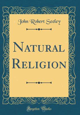 Natural Religion (Classic Reprint) - Seeley, John Robert, Sir