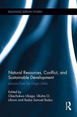 Natural Resources, Conflict, and Sustainable Development: Lessons from the Niger Delta - Ukaga, Okechukwu (Editor), and Ukiwo, Ukoha O. (Editor), and Ibaba, Ibaba Samuel (Editor)