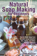 Natural Soap Making for Beginners: How to Make Soap from Scratch Using Essential Oils, Herbs, and Other Natural Additives