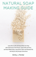 Natural Soap Making Guide: Learn How to DIY All-Natural Skin Care Soap with Cold-Process, Hot-Process and Hand-Milled Soaps, using Herbs, Spices and Essential Oils - Step-by-Step Recipes Instructions