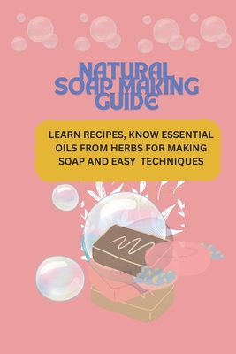 Natural Soap Making Guide: Learn Recipes, Know Essential Oils from Herbs for Making Soap and Easy Techniques - Nd, Ndubuisi